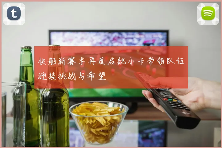 快船新赛季再度启航小卡带领队伍迎接挑战与希望