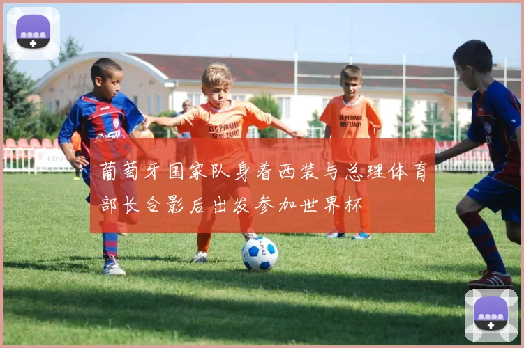 葡萄牙国家队身着西装与总理体育部长合影后出发参加世界杯