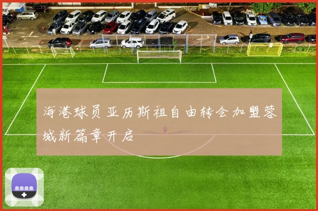海港球员亚历斯祖自由转会加盟蓉城新篇章开启