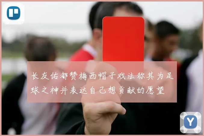 长友佑都赞梅西帽子戏法称其为足球之神并表达自己想贡献的愿望