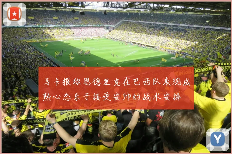 马卡报称恩德里克在巴西队表现成熟心态乐于接受安帅的战术安排