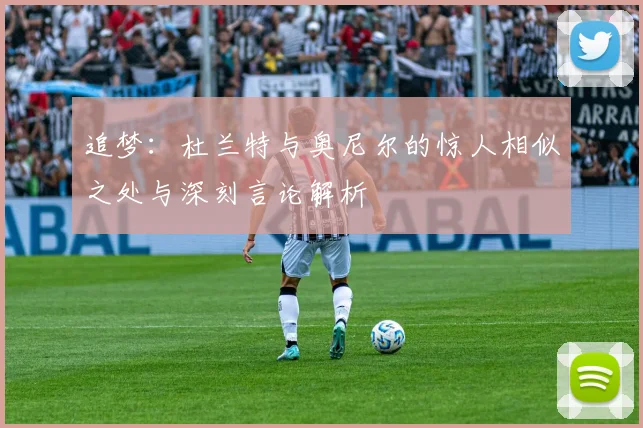追梦：杜兰特与奥尼尔的惊人相似之处与深刻言论解析