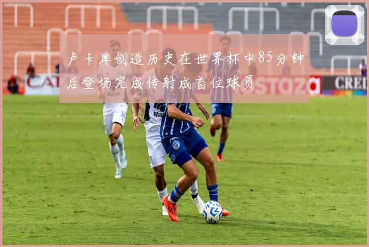 卢卡库创造历史在世界杯中85分钟后登场完成传射成首位球员