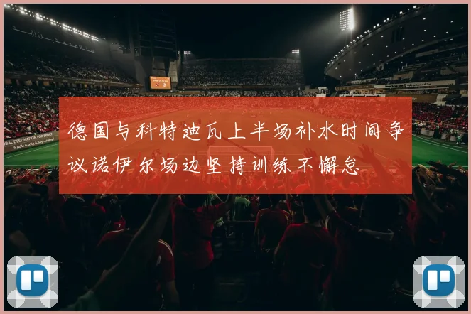德国与科特迪瓦上半场补水时间争议诺伊尔场边坚持训练不懈怠
