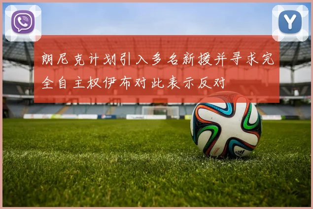 朗尼克计划引入多名新援并寻求完全自主权伊布对此表示反对