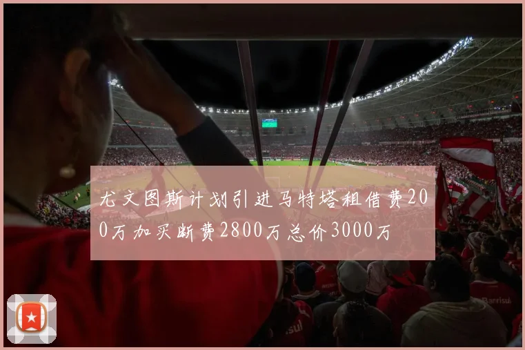 尤文图斯计划引进马特塔租借费200万加买断费2800万总价3000万