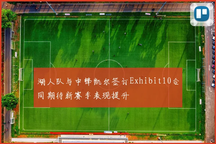 湖人队与中锋凯尔签订Exhibit10合同期待新赛季表现提升