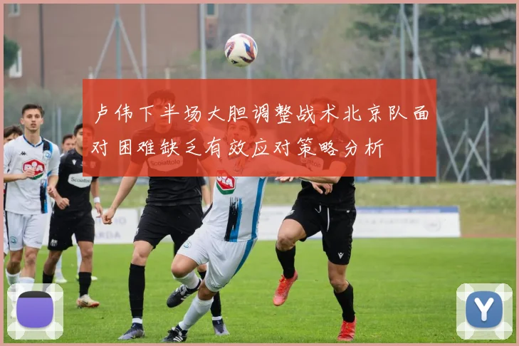卢伟下半场大胆调整战术北京队面对困难缺乏有效应对策略分析
