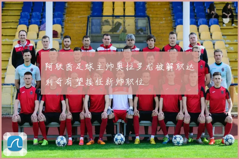 阿联酋足球主帅奥拉罗尤被解职达利奇有望接任新帅职位