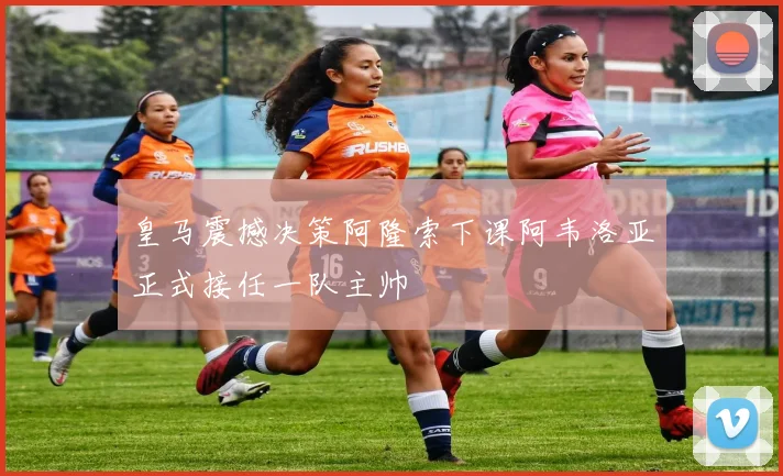 皇马震撼决策阿隆索下课阿韦洛亚正式接任一队主帅