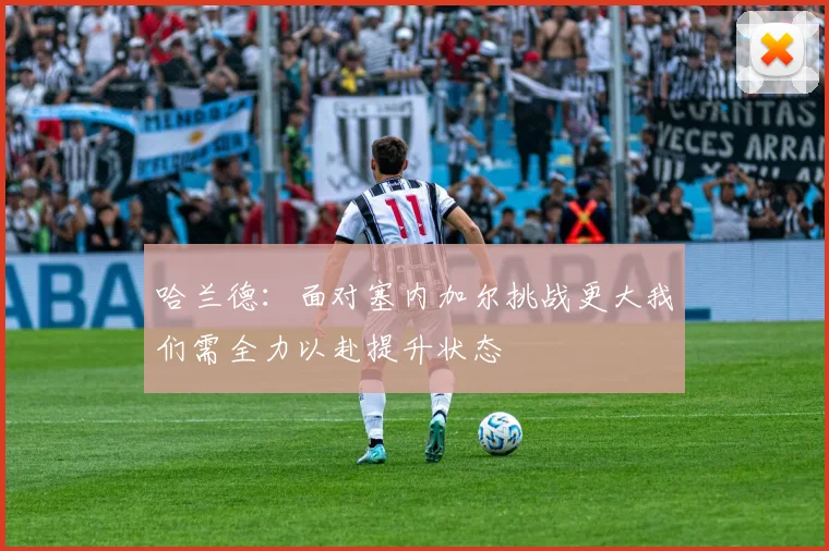 哈兰德：面对塞内加尔挑战更大我们需全力以赴提升状态