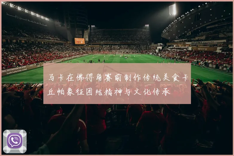 马卡在佛得角赛前制作传统美食卡丘帕象征团结精神与文化传承
