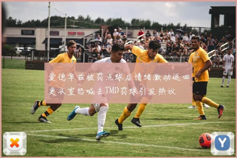 爱德华兹被罚点球后情绪激动返回更衣室怒喊去TMD罚球引发热议