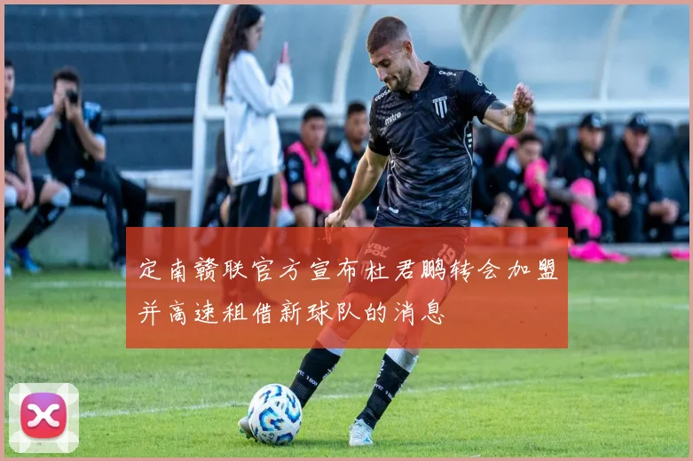 定南赣联官方宣布杜君鹏转会加盟并高速租借新球队的消息