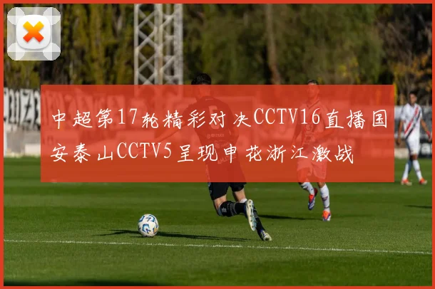 中超第17轮精彩对决CCTV16直播国安泰山CCTV5呈现申花浙江激战