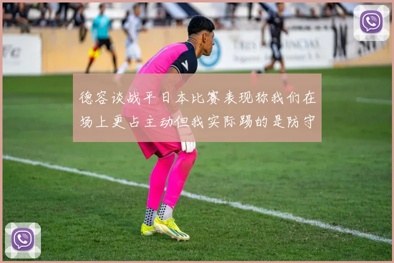 德容谈战平日本比赛表现称我们在场上更占主动但我实际踢的是防守位置