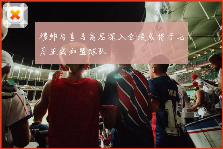 穆帅与皇马高层深入会谈或将于七月正式加盟球队