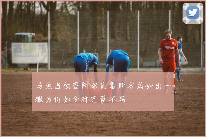 马竞当初签阿尔瓦雷斯方式如出一辙为何如今对巴萨不满