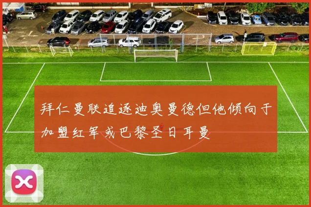 拜仁曼联追逐迪奥曼德但他倾向于加盟红军或巴黎圣日耳曼