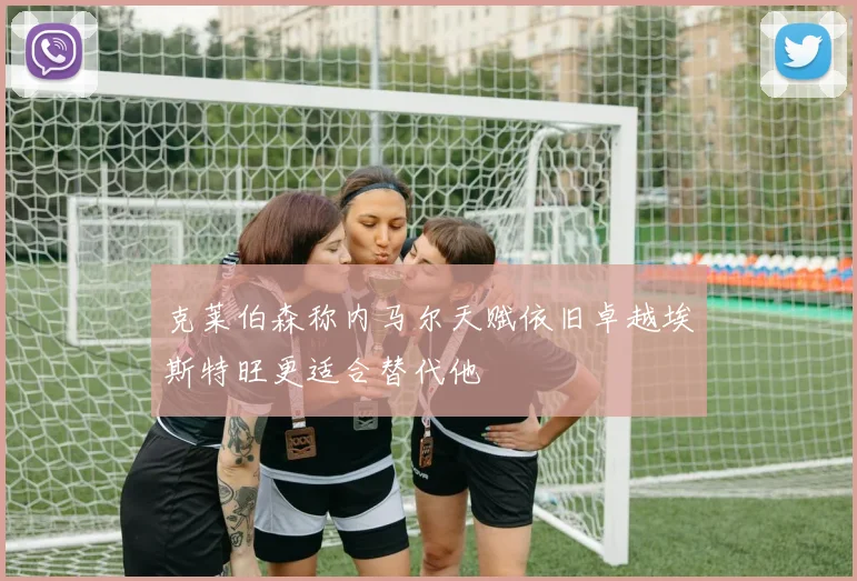 克莱伯森称内马尔天赋依旧卓越埃斯特旺更适合替代他