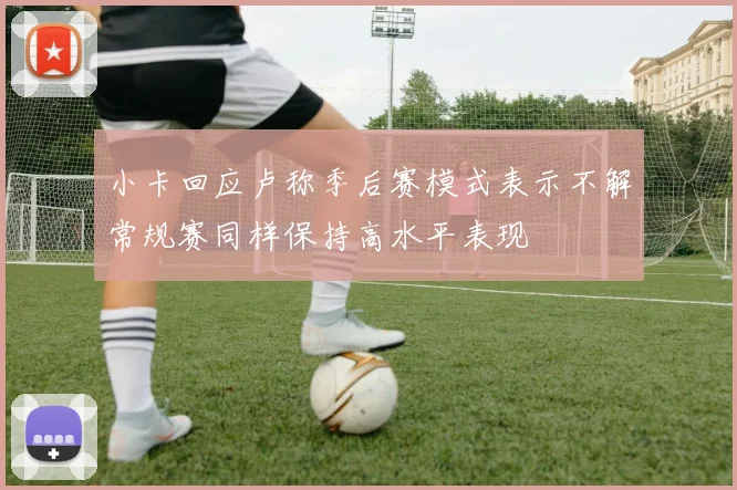 小卡回应卢称季后赛模式表示不解常规赛同样保持高水平表现
