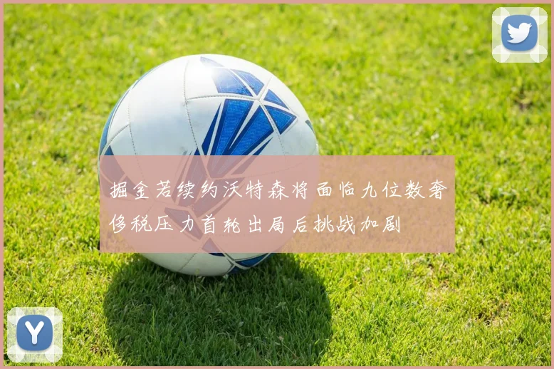 掘金若续约沃特森将面临九位数奢侈税压力首轮出局后挑战加剧