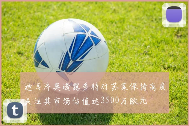 迪马济奥透露多特对苏莱保持高度关注其市场估值达3500万欧元
