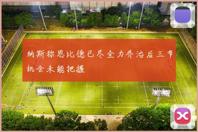 纳斯称恩比德已尽全力乔治后三节机会未能把握